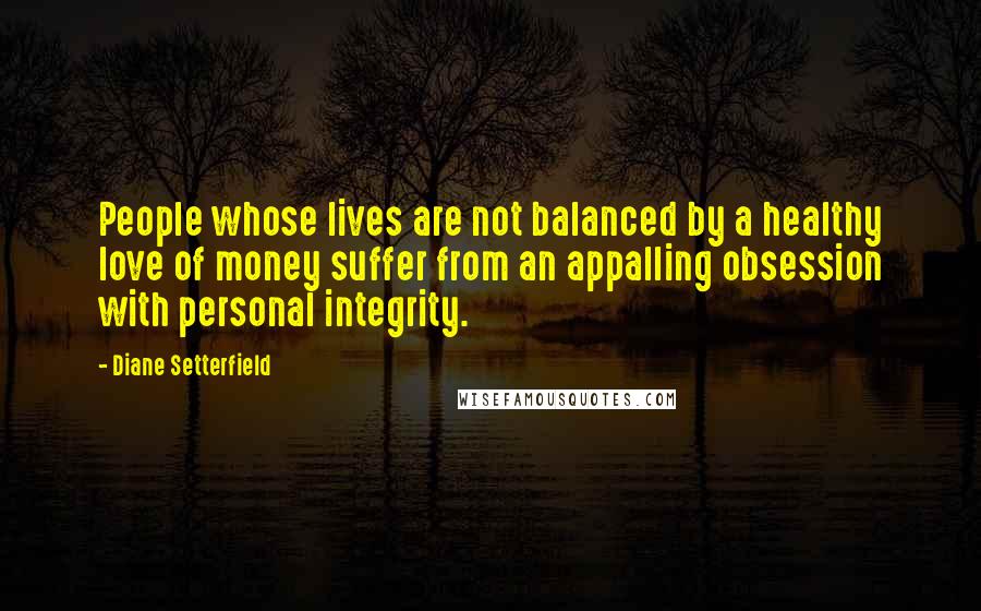 Diane Setterfield Quotes: People whose lives are not balanced by a healthy love of money suffer from an appalling obsession with personal integrity.