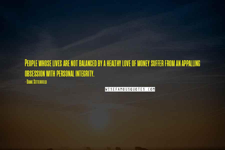 Diane Setterfield Quotes: People whose lives are not balanced by a healthy love of money suffer from an appalling obsession with personal integrity.