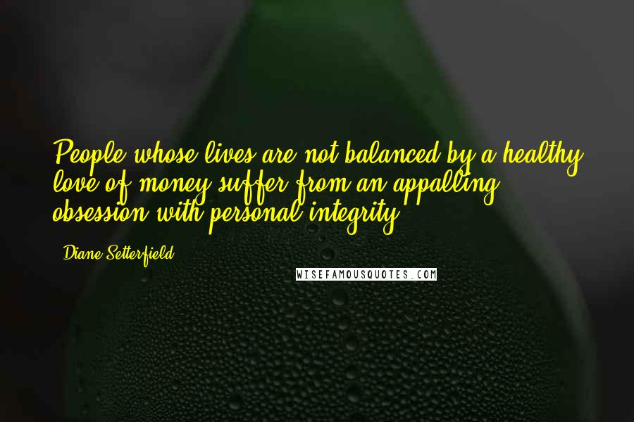 Diane Setterfield Quotes: People whose lives are not balanced by a healthy love of money suffer from an appalling obsession with personal integrity.