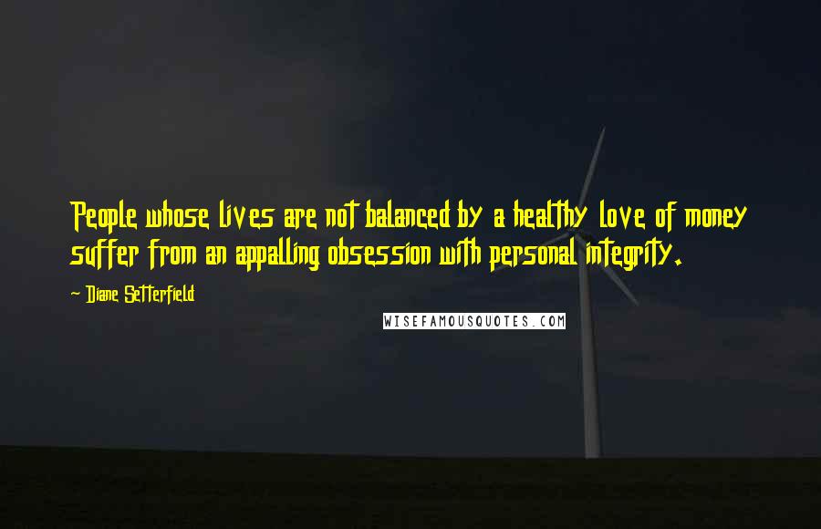 Diane Setterfield Quotes: People whose lives are not balanced by a healthy love of money suffer from an appalling obsession with personal integrity.