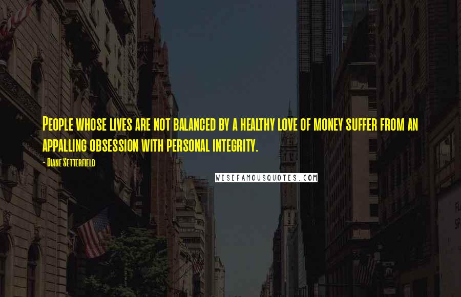 Diane Setterfield Quotes: People whose lives are not balanced by a healthy love of money suffer from an appalling obsession with personal integrity.