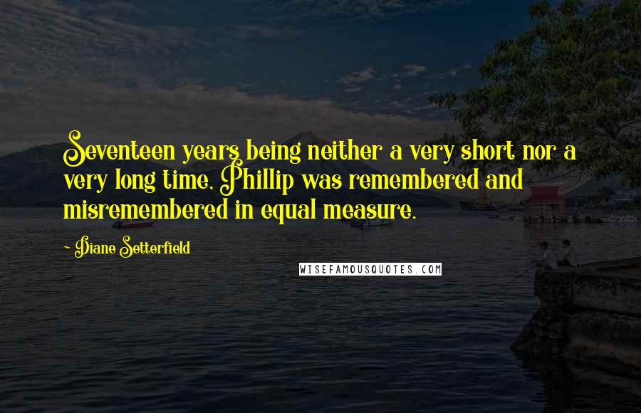 Diane Setterfield Quotes: Seventeen years being neither a very short nor a very long time, Phillip was remembered and misremembered in equal measure.