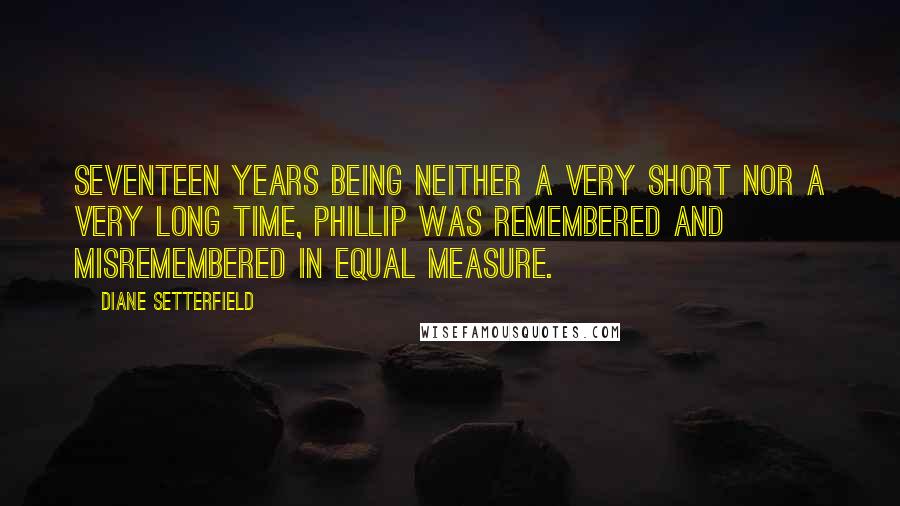 Diane Setterfield Quotes: Seventeen years being neither a very short nor a very long time, Phillip was remembered and misremembered in equal measure.