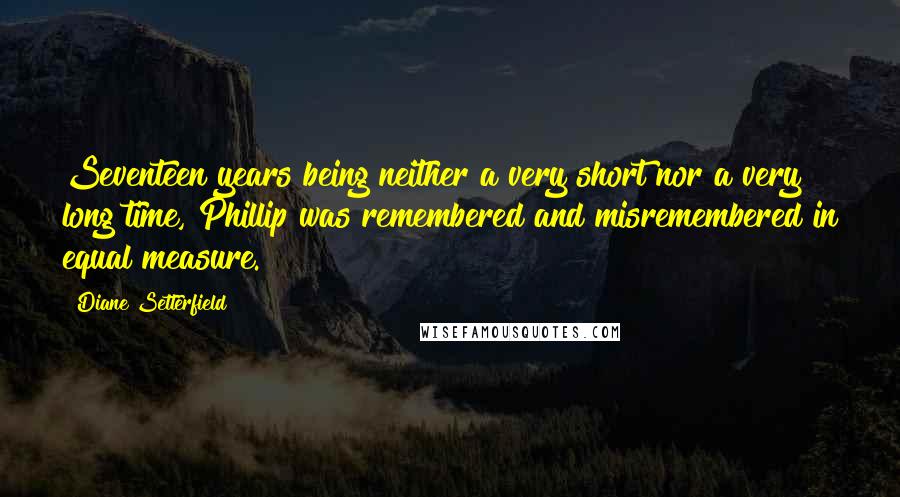 Diane Setterfield Quotes: Seventeen years being neither a very short nor a very long time, Phillip was remembered and misremembered in equal measure.
