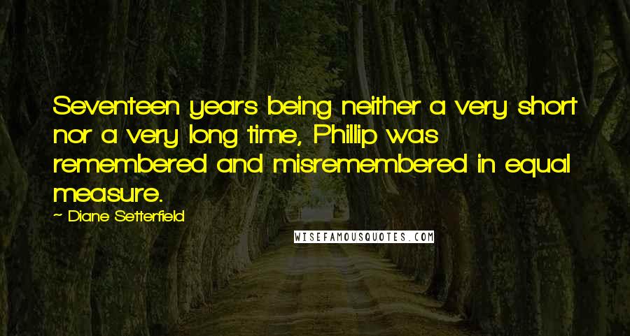 Diane Setterfield Quotes: Seventeen years being neither a very short nor a very long time, Phillip was remembered and misremembered in equal measure.