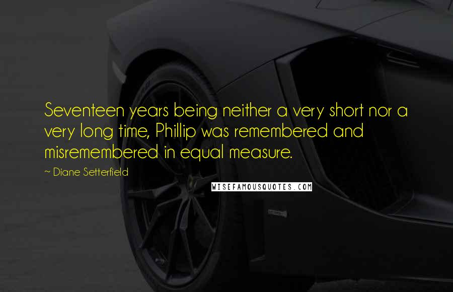Diane Setterfield Quotes: Seventeen years being neither a very short nor a very long time, Phillip was remembered and misremembered in equal measure.