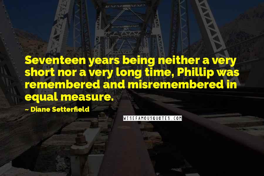 Diane Setterfield Quotes: Seventeen years being neither a very short nor a very long time, Phillip was remembered and misremembered in equal measure.