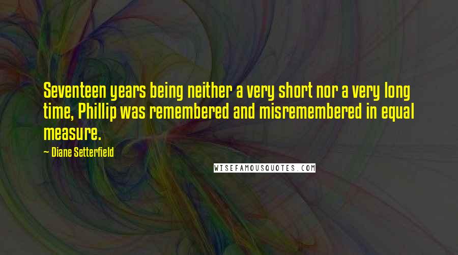 Diane Setterfield Quotes: Seventeen years being neither a very short nor a very long time, Phillip was remembered and misremembered in equal measure.