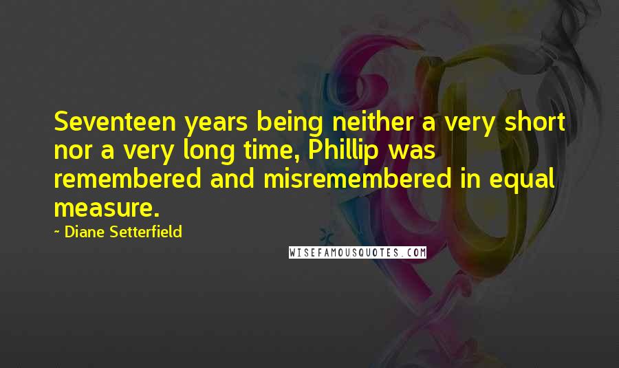 Diane Setterfield Quotes: Seventeen years being neither a very short nor a very long time, Phillip was remembered and misremembered in equal measure.