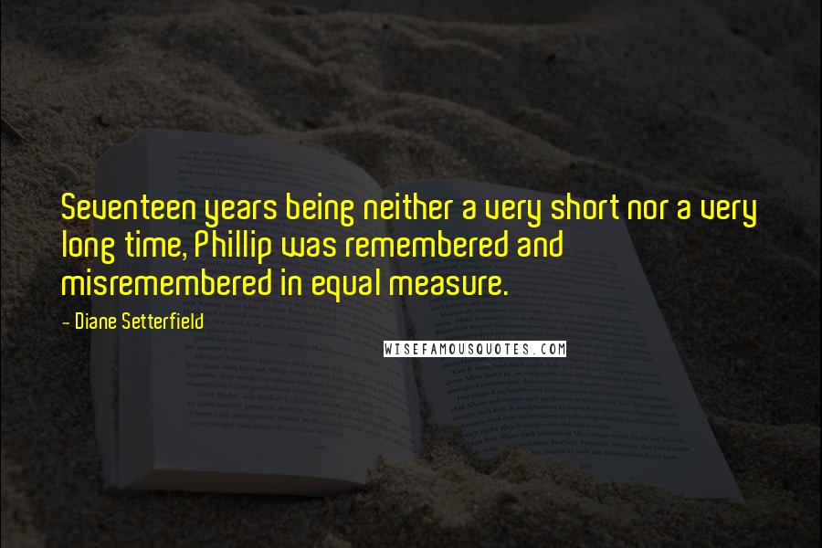 Diane Setterfield Quotes: Seventeen years being neither a very short nor a very long time, Phillip was remembered and misremembered in equal measure.