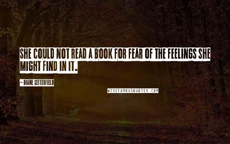 Diane Setterfield Quotes: She could not read a book for fear of the feelings she might find in it.