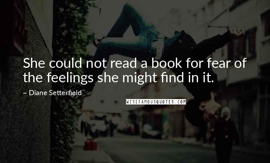 Diane Setterfield Quotes: She could not read a book for fear of the feelings she might find in it.