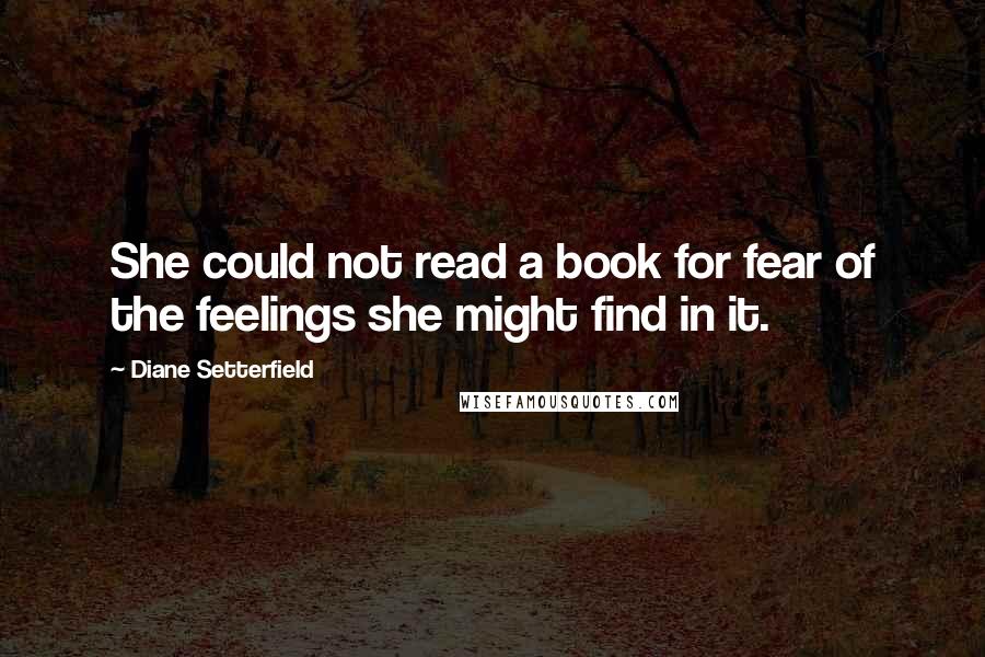 Diane Setterfield Quotes: She could not read a book for fear of the feelings she might find in it.