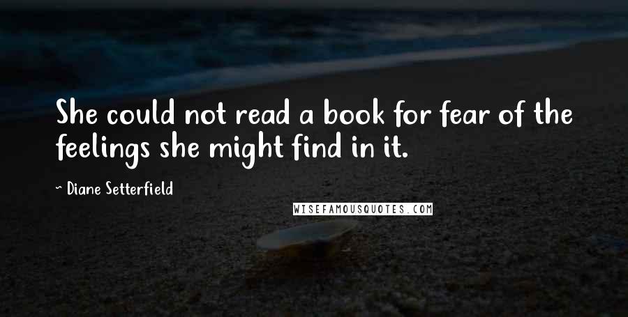 Diane Setterfield Quotes: She could not read a book for fear of the feelings she might find in it.