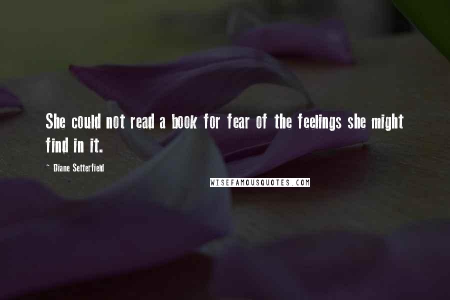 Diane Setterfield Quotes: She could not read a book for fear of the feelings she might find in it.