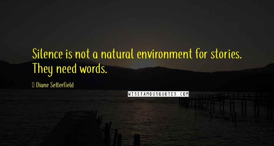 Diane Setterfield Quotes: Silence is not a natural environment for stories. They need words.