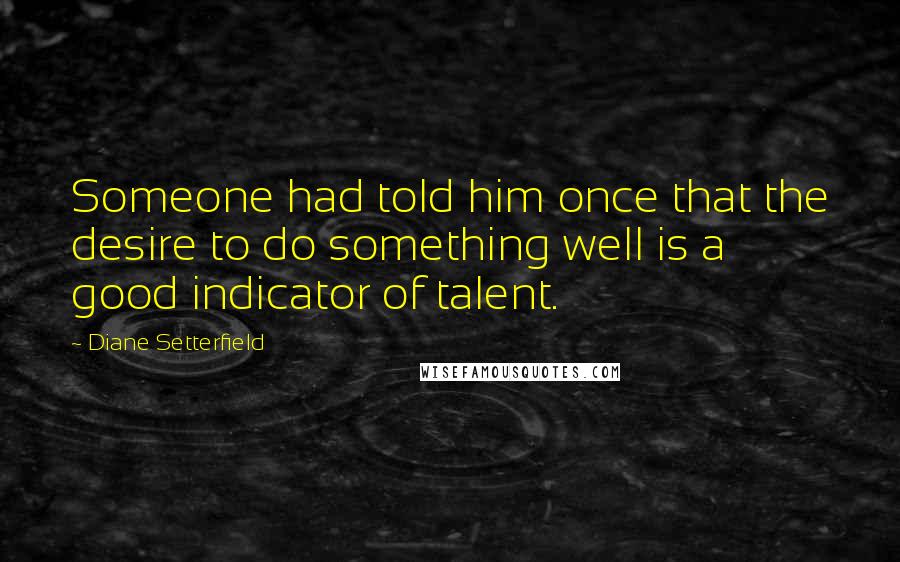 Diane Setterfield Quotes: Someone had told him once that the desire to do something well is a good indicator of talent.