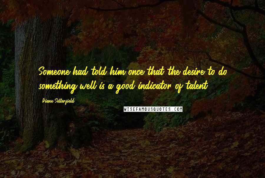 Diane Setterfield Quotes: Someone had told him once that the desire to do something well is a good indicator of talent.