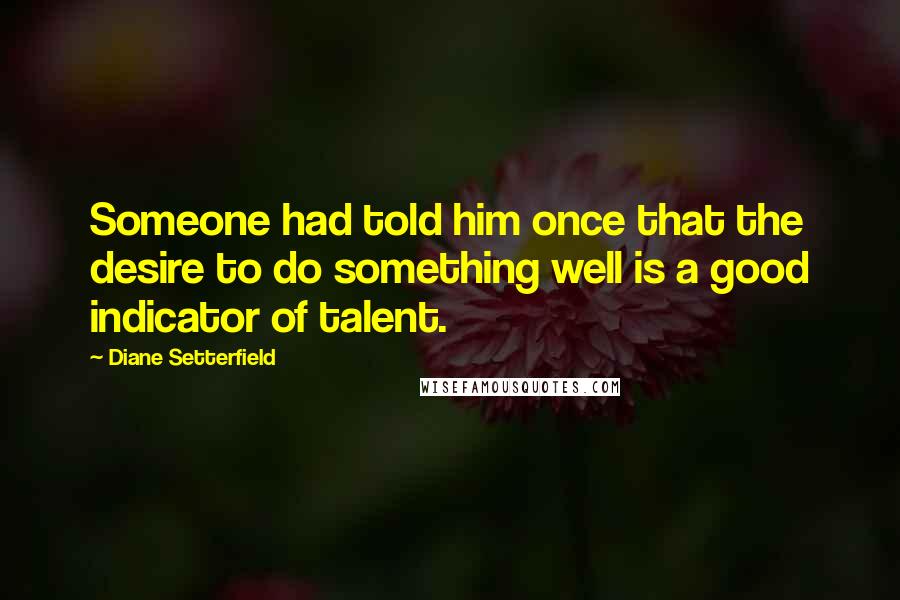 Diane Setterfield Quotes: Someone had told him once that the desire to do something well is a good indicator of talent.