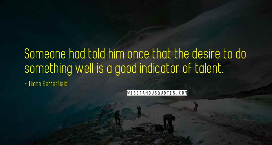 Diane Setterfield Quotes: Someone had told him once that the desire to do something well is a good indicator of talent.