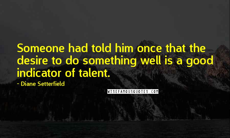 Diane Setterfield Quotes: Someone had told him once that the desire to do something well is a good indicator of talent.