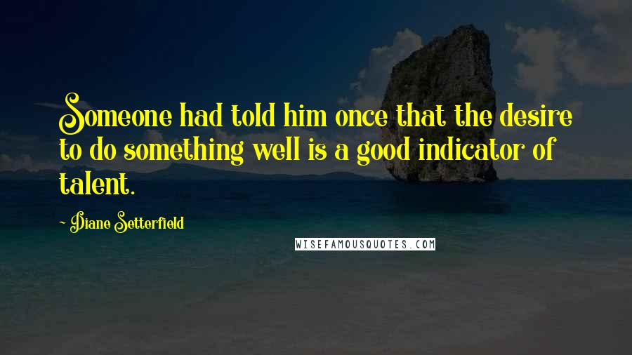 Diane Setterfield Quotes: Someone had told him once that the desire to do something well is a good indicator of talent.