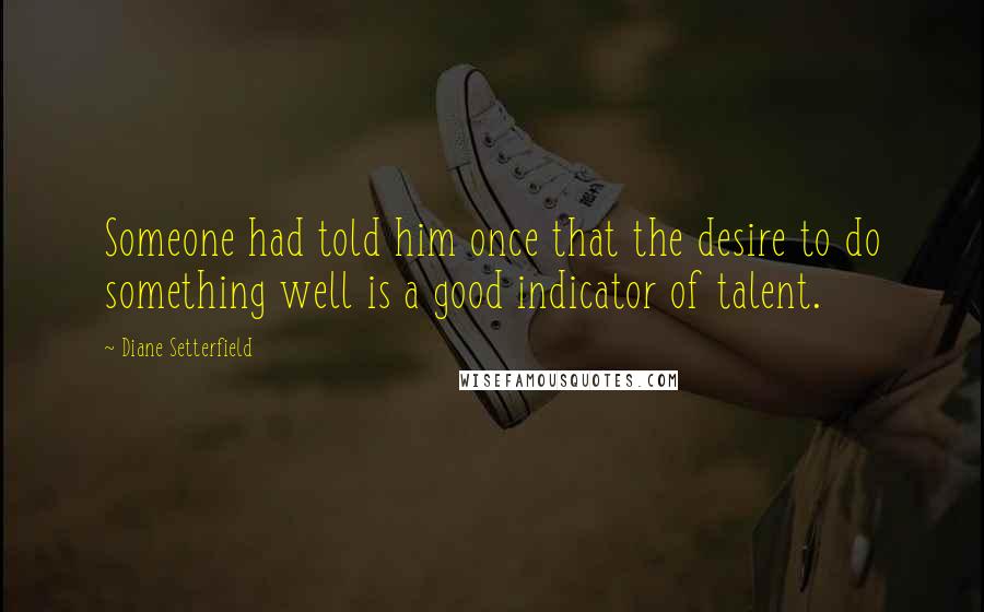 Diane Setterfield Quotes: Someone had told him once that the desire to do something well is a good indicator of talent.