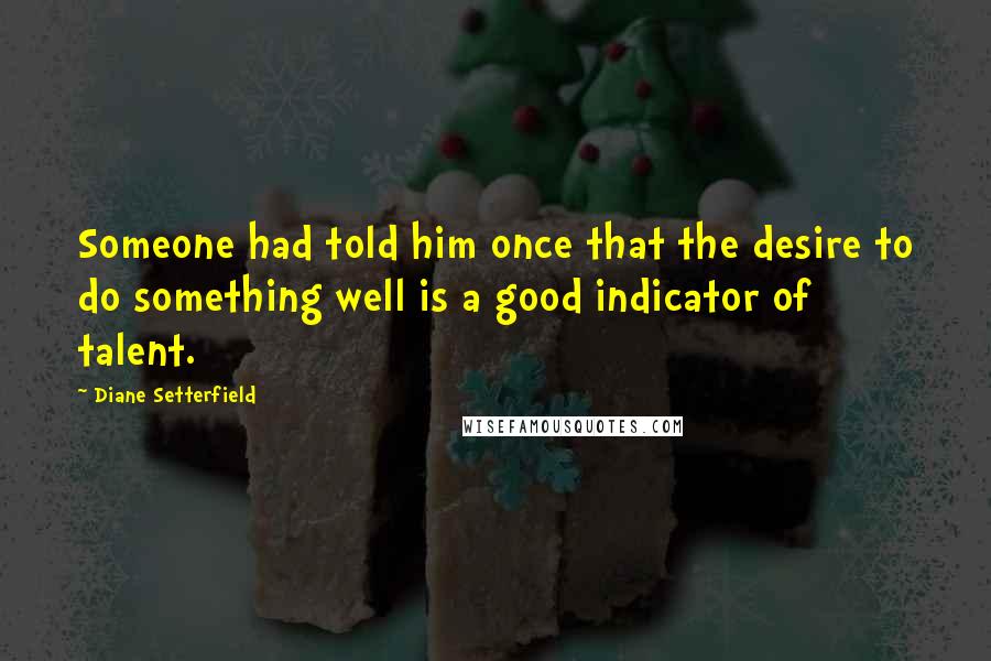 Diane Setterfield Quotes: Someone had told him once that the desire to do something well is a good indicator of talent.