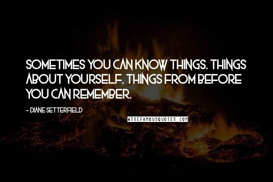 Diane Setterfield Quotes: Sometimes you can know things. Things about yourself. Things from before you can remember.