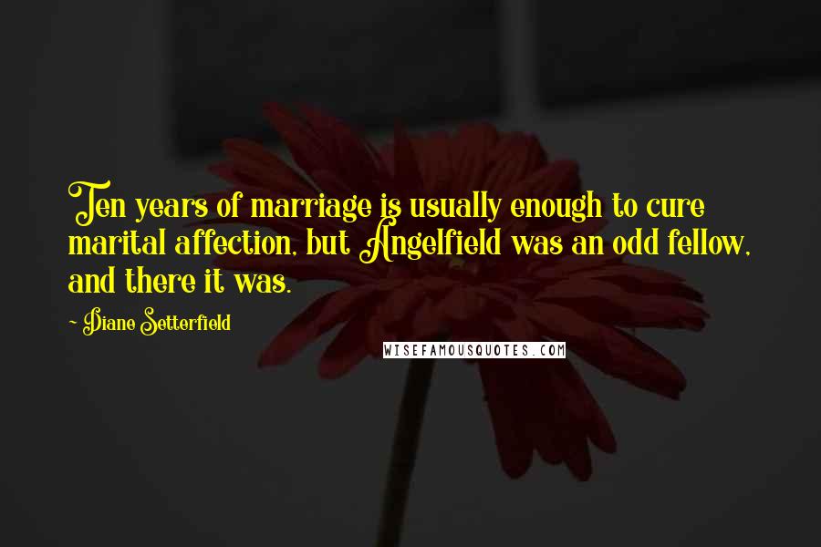 Diane Setterfield Quotes: Ten years of marriage is usually enough to cure marital affection, but Angelfield was an odd fellow, and there it was.