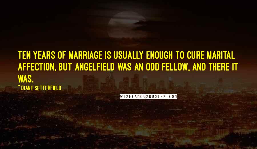Diane Setterfield Quotes: Ten years of marriage is usually enough to cure marital affection, but Angelfield was an odd fellow, and there it was.