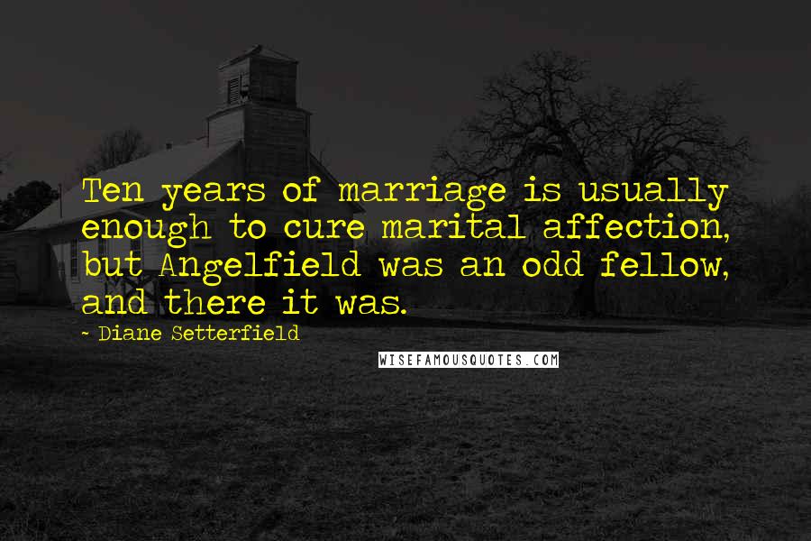 Diane Setterfield Quotes: Ten years of marriage is usually enough to cure marital affection, but Angelfield was an odd fellow, and there it was.