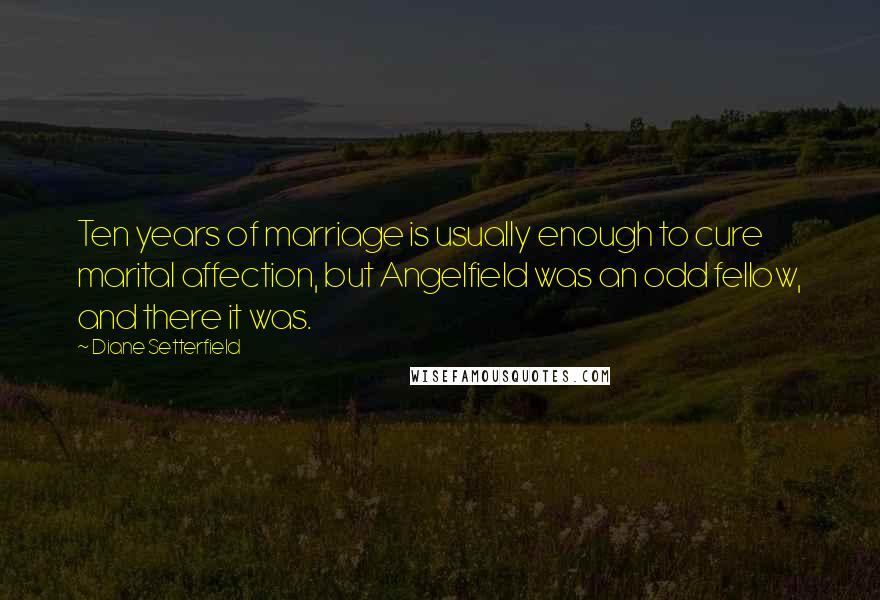 Diane Setterfield Quotes: Ten years of marriage is usually enough to cure marital affection, but Angelfield was an odd fellow, and there it was.