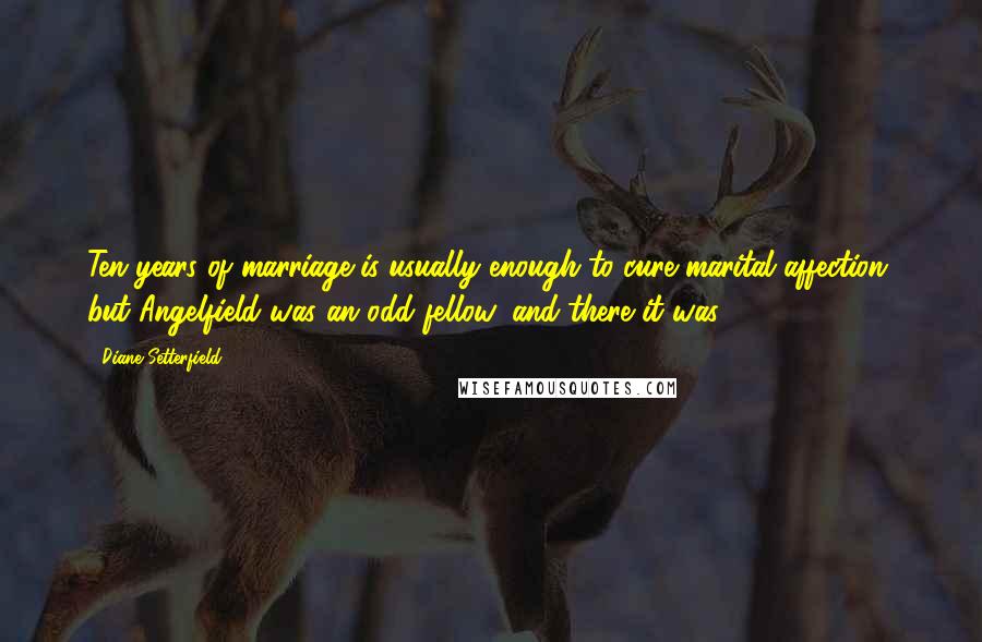 Diane Setterfield Quotes: Ten years of marriage is usually enough to cure marital affection, but Angelfield was an odd fellow, and there it was.