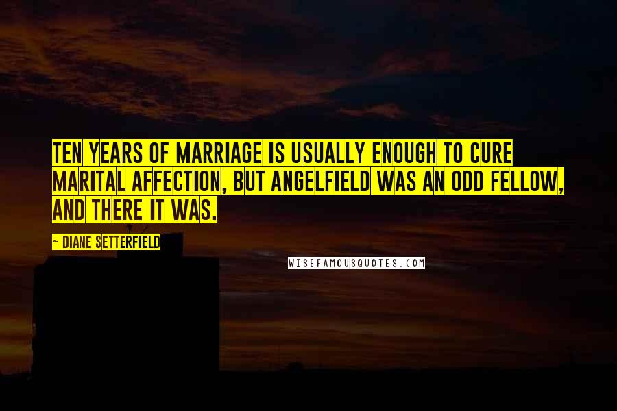 Diane Setterfield Quotes: Ten years of marriage is usually enough to cure marital affection, but Angelfield was an odd fellow, and there it was.