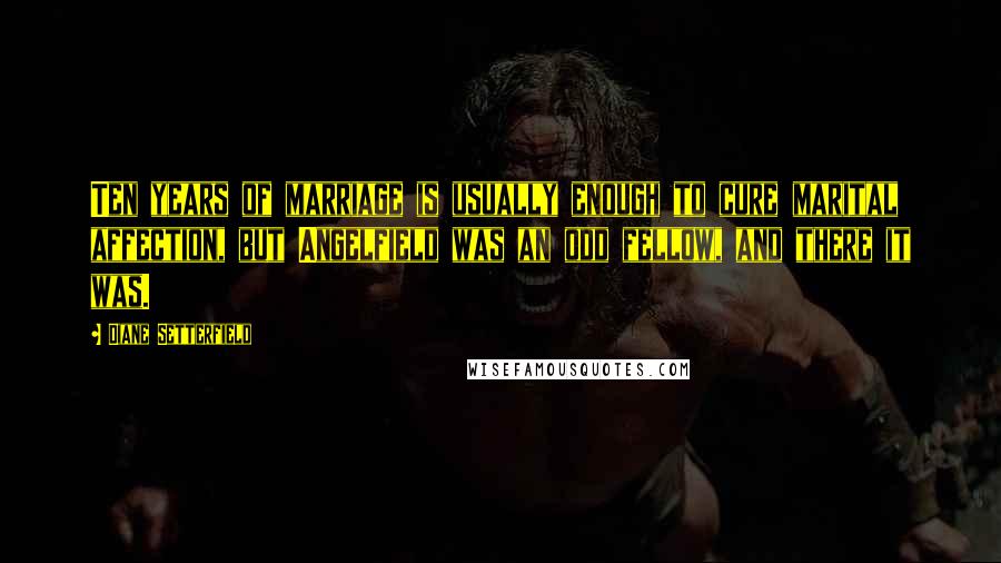 Diane Setterfield Quotes: Ten years of marriage is usually enough to cure marital affection, but Angelfield was an odd fellow, and there it was.