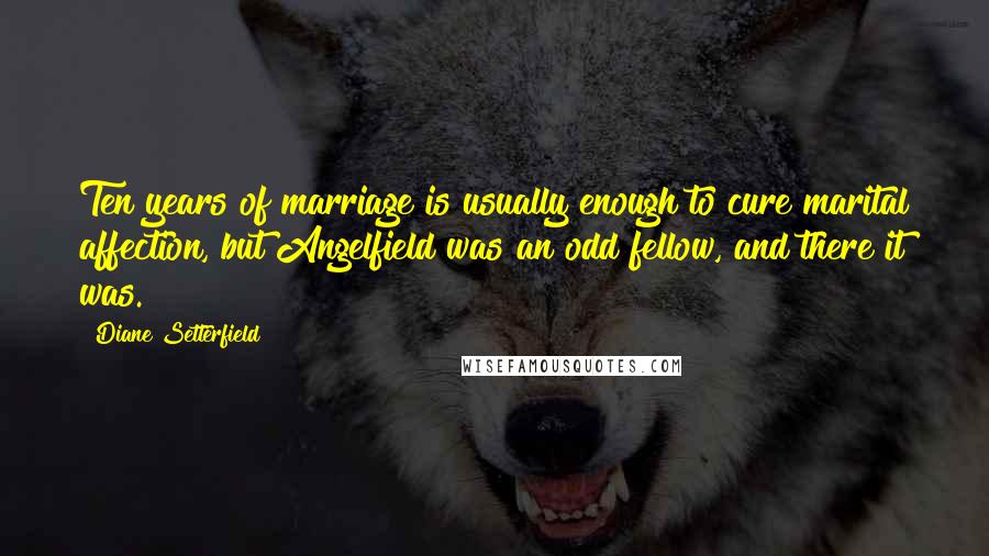 Diane Setterfield Quotes: Ten years of marriage is usually enough to cure marital affection, but Angelfield was an odd fellow, and there it was.