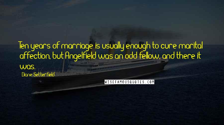 Diane Setterfield Quotes: Ten years of marriage is usually enough to cure marital affection, but Angelfield was an odd fellow, and there it was.