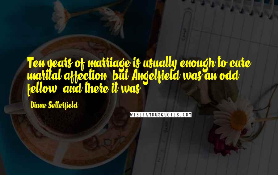 Diane Setterfield Quotes: Ten years of marriage is usually enough to cure marital affection, but Angelfield was an odd fellow, and there it was.