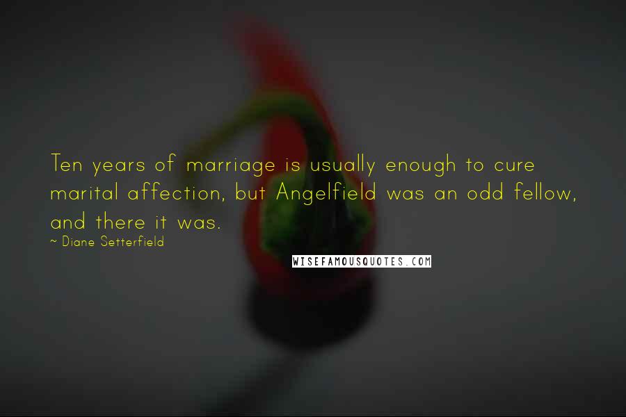 Diane Setterfield Quotes: Ten years of marriage is usually enough to cure marital affection, but Angelfield was an odd fellow, and there it was.