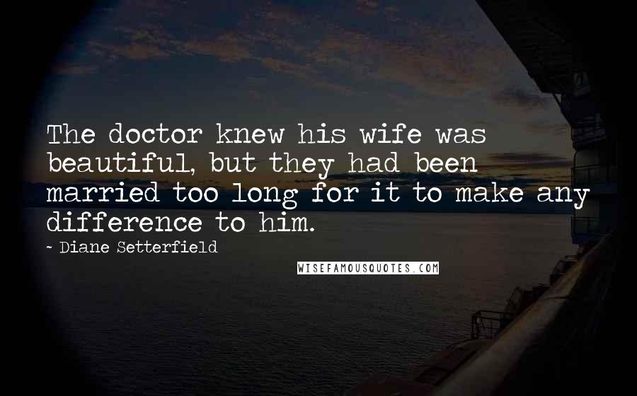 Diane Setterfield Quotes: The doctor knew his wife was beautiful, but they had been married too long for it to make any difference to him.