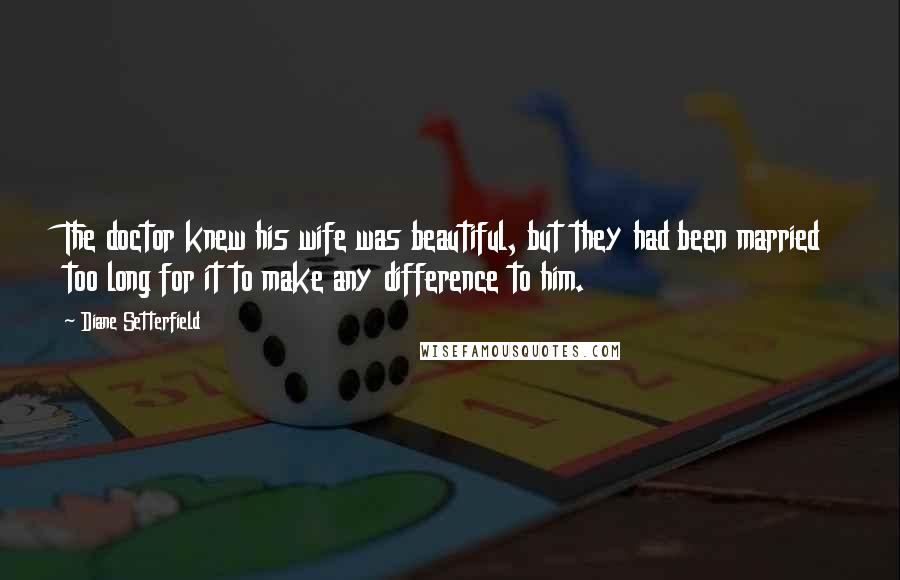 Diane Setterfield Quotes: The doctor knew his wife was beautiful, but they had been married too long for it to make any difference to him.