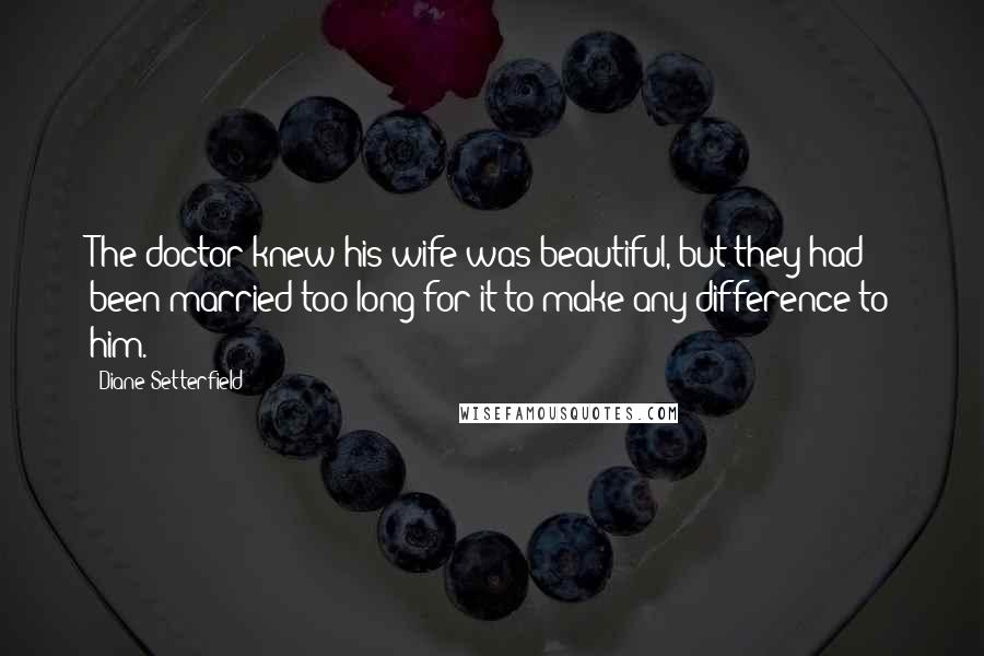 Diane Setterfield Quotes: The doctor knew his wife was beautiful, but they had been married too long for it to make any difference to him.