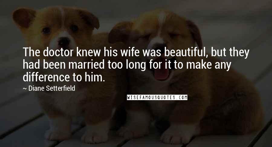 Diane Setterfield Quotes: The doctor knew his wife was beautiful, but they had been married too long for it to make any difference to him.