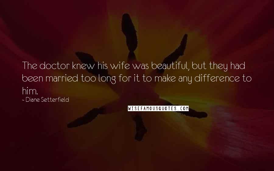 Diane Setterfield Quotes: The doctor knew his wife was beautiful, but they had been married too long for it to make any difference to him.