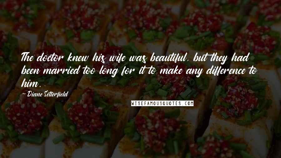 Diane Setterfield Quotes: The doctor knew his wife was beautiful, but they had been married too long for it to make any difference to him.