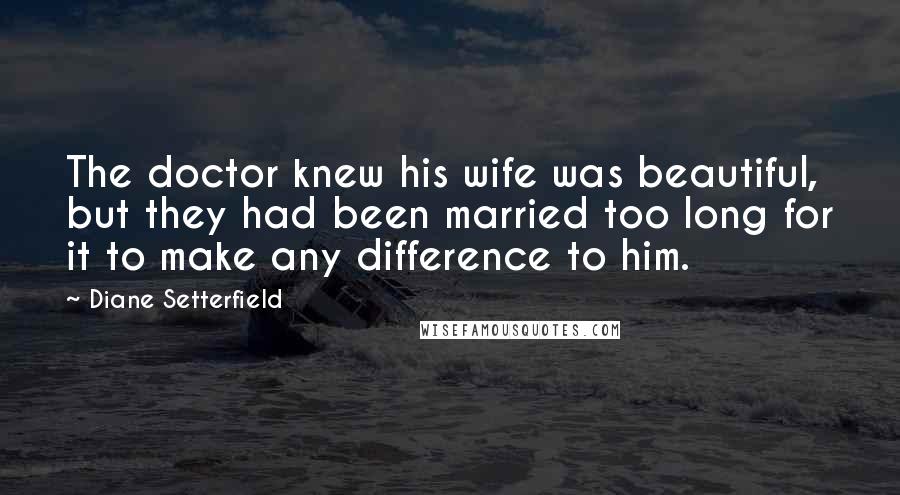 Diane Setterfield Quotes: The doctor knew his wife was beautiful, but they had been married too long for it to make any difference to him.