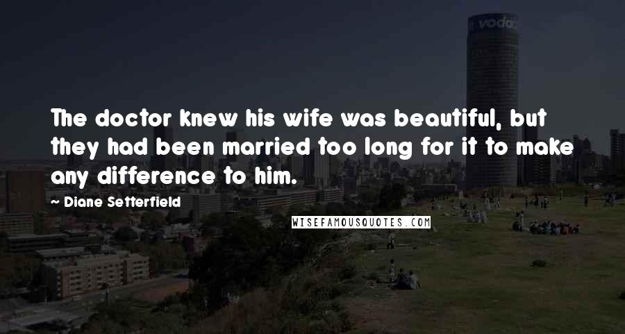Diane Setterfield Quotes: The doctor knew his wife was beautiful, but they had been married too long for it to make any difference to him.