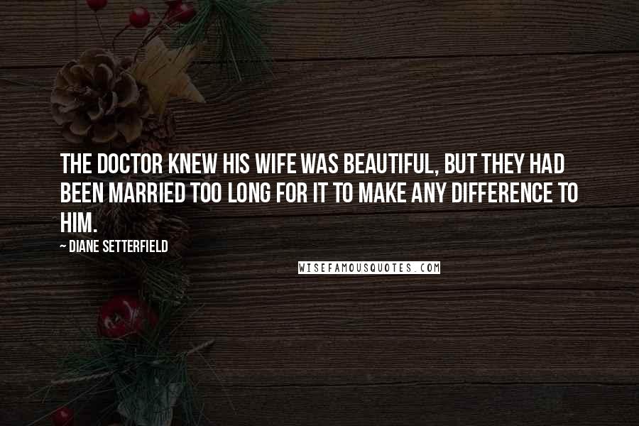 Diane Setterfield Quotes: The doctor knew his wife was beautiful, but they had been married too long for it to make any difference to him.