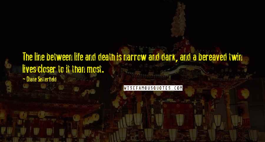 Diane Setterfield Quotes: The line between life and death is narrow and dark, and a bereaved twin lives closer to it than most.